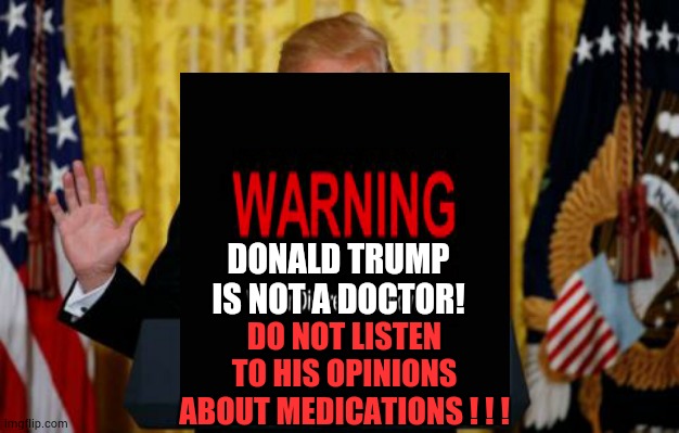Liar In Chief | DONALD TRUMP IS NOT A DOCTOR! DO NOT LISTEN TO HIS OPINIONS ABOUT MEDICATIONS ! ! ! | image tagged in trump press,memes,trump unfit unqualified dangerous,liar in chief,covid-19,coronavirus | made w/ Imgflip meme maker
