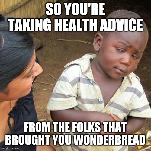 Third World Skeptical Kid Meme | SO YOU'RE TAKING HEALTH ADVICE; FROM THE FOLKS THAT BROUGHT YOU WONDERBREAD | image tagged in memes,third world skeptical kid | made w/ Imgflip meme maker