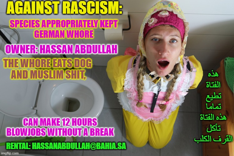 Friesennerz, Toilettenfrau, rubberwhore, Gumminutte, yellowskin, | AGAINST RASCISM:; SPECIES APPROPRIATELY KEPT 
GERMAN WHORE; OWNER: HASSAN ABDULLAH; THE WHORE EATS DOG 
AND MUSLIM SHIT, هذه الفتاة تطيع تماما
هذه الفتاة تأكل القرف الكلب; CAN MAKE 12 HOURS BLOWJOBS WITHOUT A BREAK; RENTAL: HASSANABDULLAH@BAHIA.SA | image tagged in friesennerz toilettenfrau rubberwhore gumminutte yellowskin | made w/ Imgflip meme maker