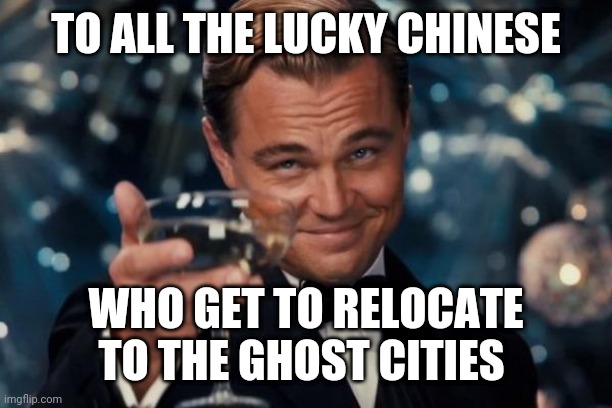 Leonardo Dicaprio Cheers | TO ALL THE LUCKY CHINESE; WHO GET TO RELOCATE TO THE GHOST CITIES | image tagged in memes,leonardo dicaprio cheers | made w/ Imgflip meme maker