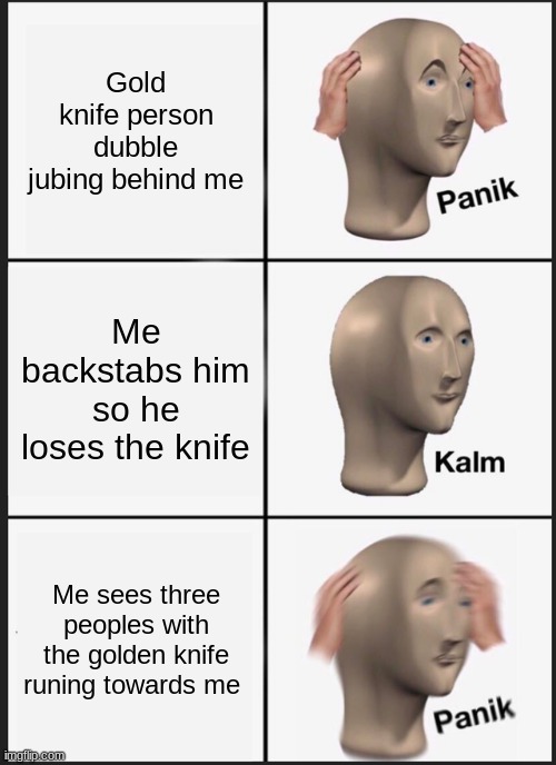 Panik Kalm Panik Meme | Gold knife person dubble jubing behind me; Me backstabs him so he loses the knife; Me sees three peoples with the golden knife runing towards me | image tagged in memes,panik kalm panik | made w/ Imgflip meme maker