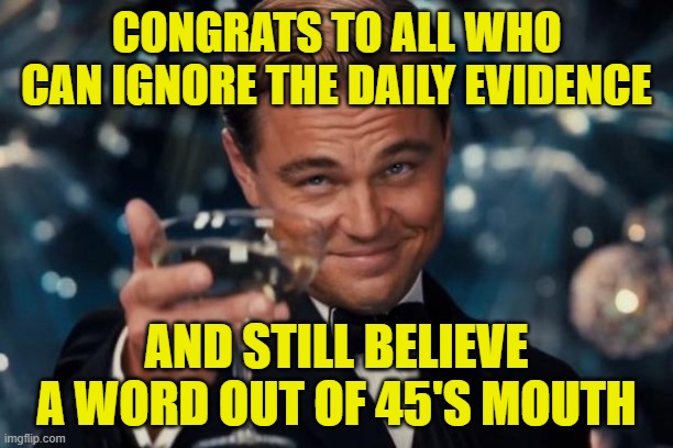 Leonardo Dicaprio Cheers | CONGRATS TO ALL WHO CAN IGNORE THE DAILY EVIDENCE; AND STILL BELIEVE A WORD OUT OF 45'S MOUTH | image tagged in memes,leonardo dicaprio cheers | made w/ Imgflip meme maker