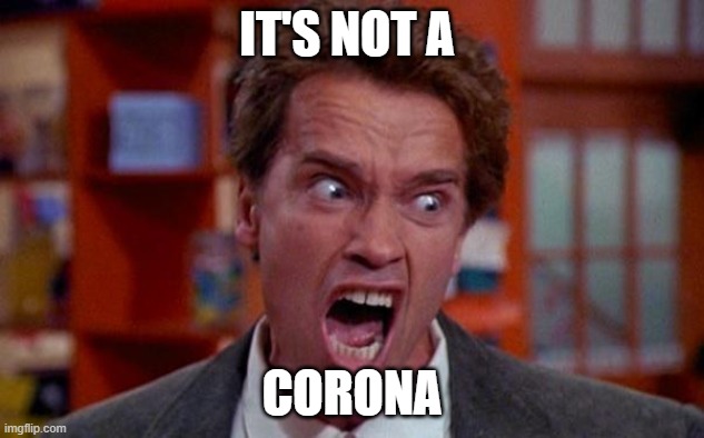 Arnold Schwarzenegger tumor | IT'S NOT A; CORONA | image tagged in arnold schwarzenegger tumor | made w/ Imgflip meme maker