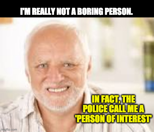Hidden Pain Harold | I'M REALLY NOT A BORING PERSON. IN FACT, THE POLICE CALL ME A 'PERSON OF INTEREST' | image tagged in hidden pain harold | made w/ Imgflip meme maker