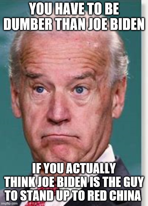 yep | YOU HAVE TO BE DUMBER THAN JOE BIDEN; IF YOU ACTUALLY THINK JOE BIDEN IS THE GUY TO STAND UP TO RED CHINA | image tagged in joe biden,2020 elections,democrats | made w/ Imgflip meme maker