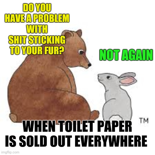 A New Twist on an Old Favorite | DO YOU HAVE A PROBLEM WITH SHIT STICKING TO YOUR FUR? NOT AGAIN; WHEN TOILET PAPER IS SOLD OUT EVERYWHERE | image tagged in bear,rabbit,old joke | made w/ Imgflip meme maker
