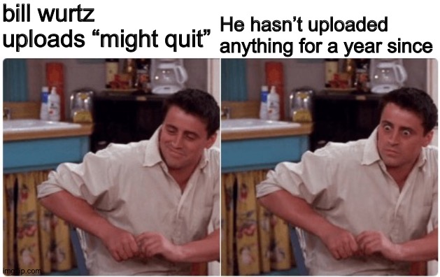 I’m worried | bill wurtz uploads “might quit”; He hasn’t uploaded anything for a year since | image tagged in joey from friends,memes,youtube | made w/ Imgflip meme maker