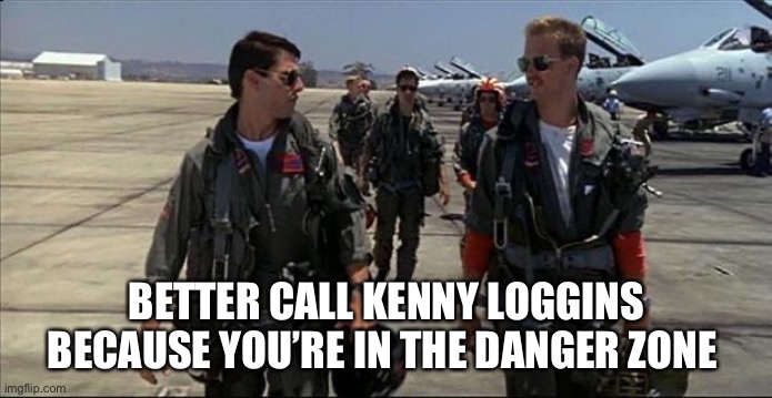 Top gun | BETTER CALL KENNY LOGGINS BECAUSE YOU’RE IN THE DANGER ZONE | image tagged in top gun | made w/ Imgflip meme maker