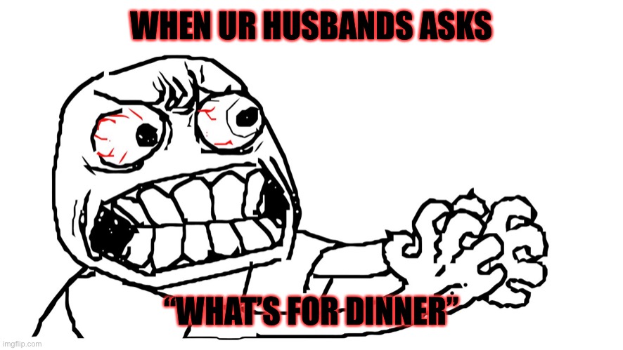 angry meme face | WHEN UR HUSBANDS ASKS; “WHAT’S FOR DINNER” | image tagged in angry meme face | made w/ Imgflip meme maker