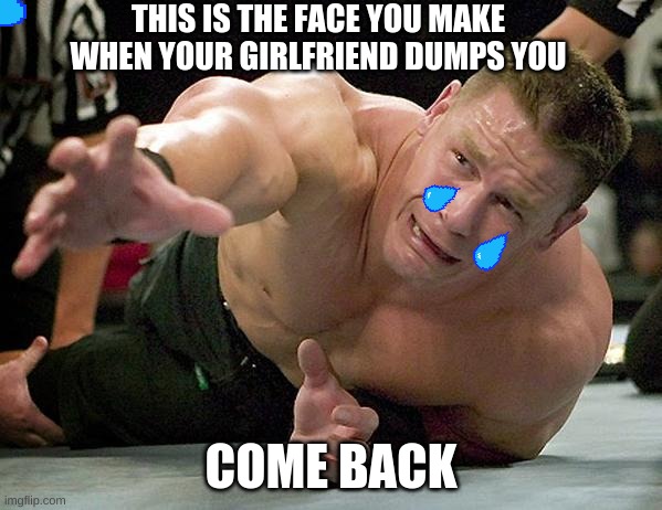 john cena | THIS IS THE FACE YOU MAKE WHEN YOUR GIRLFRIEND DUMPS YOU; COME BACK | image tagged in john cena | made w/ Imgflip meme maker