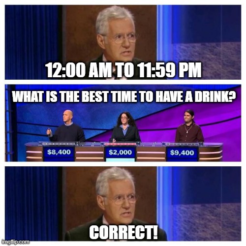 Jeopardy | 12:00 AM TO 11:59 PM; WHAT IS THE BEST TIME TO HAVE A DRINK? CORRECT! | image tagged in jeopardy | made w/ Imgflip meme maker