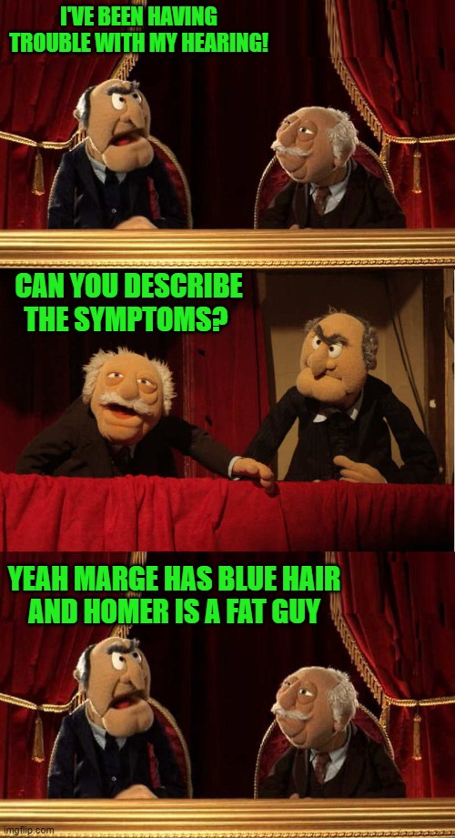 hearing problems | I'VE BEEN HAVING TROUBLE WITH MY HEARING! CAN YOU DESCRIBE THE SYMPTOMS? YEAH MARGE HAS BLUE HAIR
AND HOMER IS A FAT GUY | image tagged in symptoms,hearing,simpsons | made w/ Imgflip meme maker