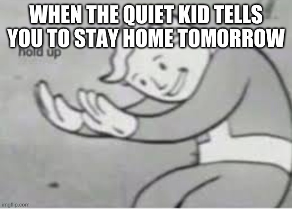 Hol up | WHEN THE QUIET KID TELLS YOU TO STAY HOME TOMORROW | image tagged in hol up | made w/ Imgflip meme maker