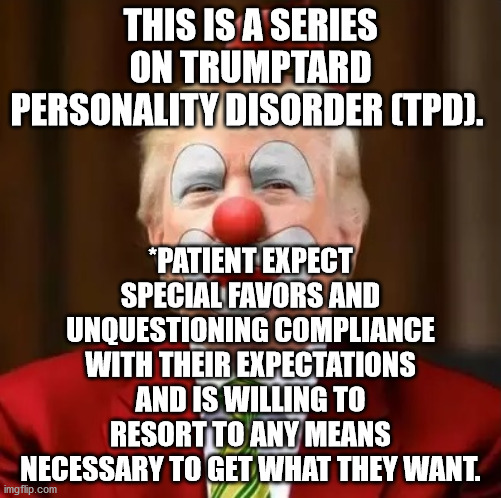 Donald Trump Clown | THIS IS A SERIES ON TRUMPTARD PERSONALITY DISORDER (TPD). *PATIENT EXPECT SPECIAL FAVORS AND UNQUESTIONING COMPLIANCE WITH THEIR EXPECTATIONS AND IS WILLING TO RESORT TO ANY MEANS NECESSARY TO GET WHAT THEY WANT. | image tagged in donald trump clown | made w/ Imgflip meme maker