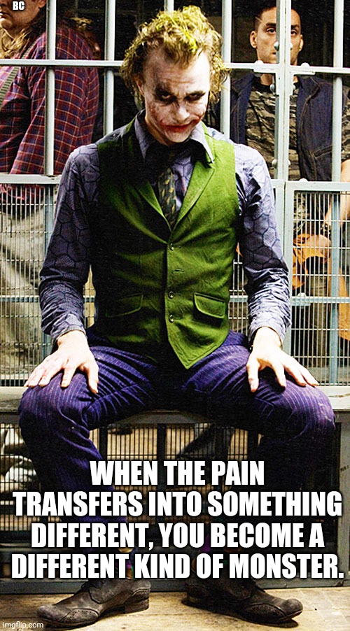 BC; WHEN THE PAIN TRANSFERS INTO SOMETHING DIFFERENT, YOU BECOME A DIFFERENT KIND OF MONSTER. | image tagged in joker,heath ledger,the dark knight | made w/ Imgflip meme maker