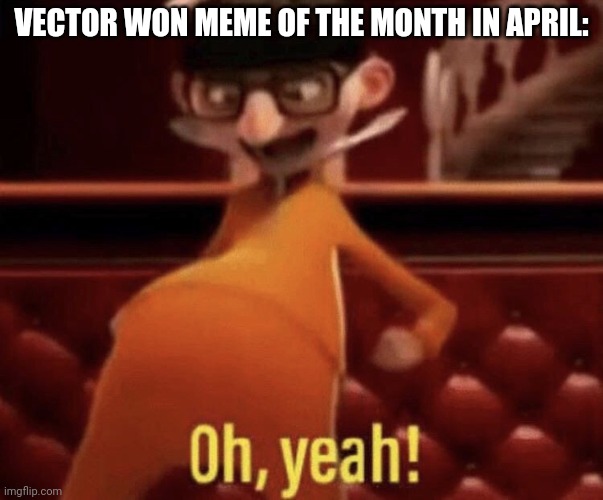 Vector saying Oh, Yeah! | VECTOR WON MEME OF THE MONTH IN APRIL: | image tagged in vector saying oh yeah | made w/ Imgflip meme maker