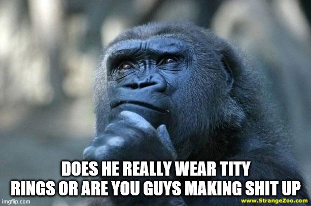 Deep Thoughts | DOES HE REALLY WEAR TITY RINGS OR ARE YOU GUYS MAKING SHIT UP | image tagged in deep thoughts | made w/ Imgflip meme maker