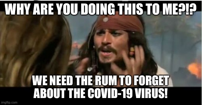 Why Is The Rum Gone | WHY ARE YOU DOING THIS TO ME?!? WE NEED THE RUM TO FORGET ABOUT THE COVID-19 VIRUS! | image tagged in memes,why is the rum gone | made w/ Imgflip meme maker