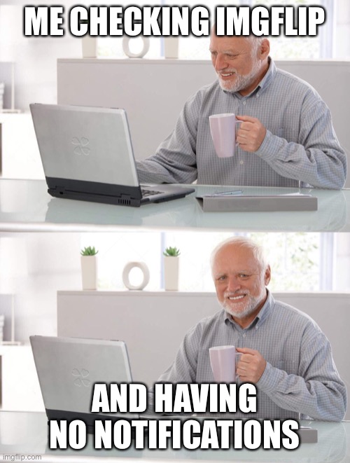 Old man cup of coffee | ME CHECKING IMGFLIP; AND HAVING NO NOTIFICATIONS | image tagged in old man cup of coffee | made w/ Imgflip meme maker