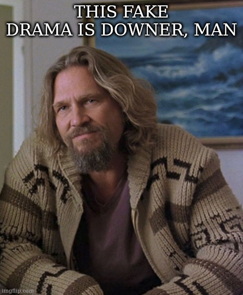 opinion | THIS FAKE DRAMA IS DOWNER, MAN | image tagged in opinion | made w/ Imgflip meme maker