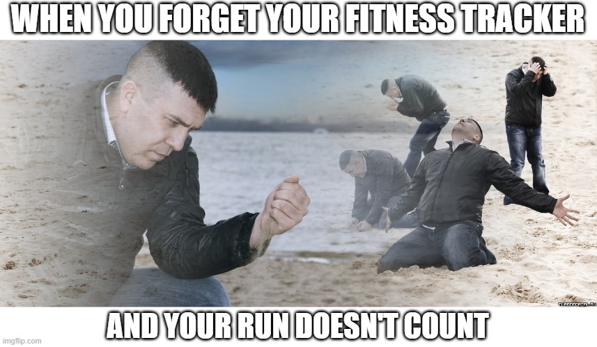 Guy with sand in the hands of despair | WHEN YOU FORGET YOUR FITNESS TRACKER; AND YOUR RUN DOESN'T COUNT | image tagged in guy with sand in the hands of despair | made w/ Imgflip meme maker
