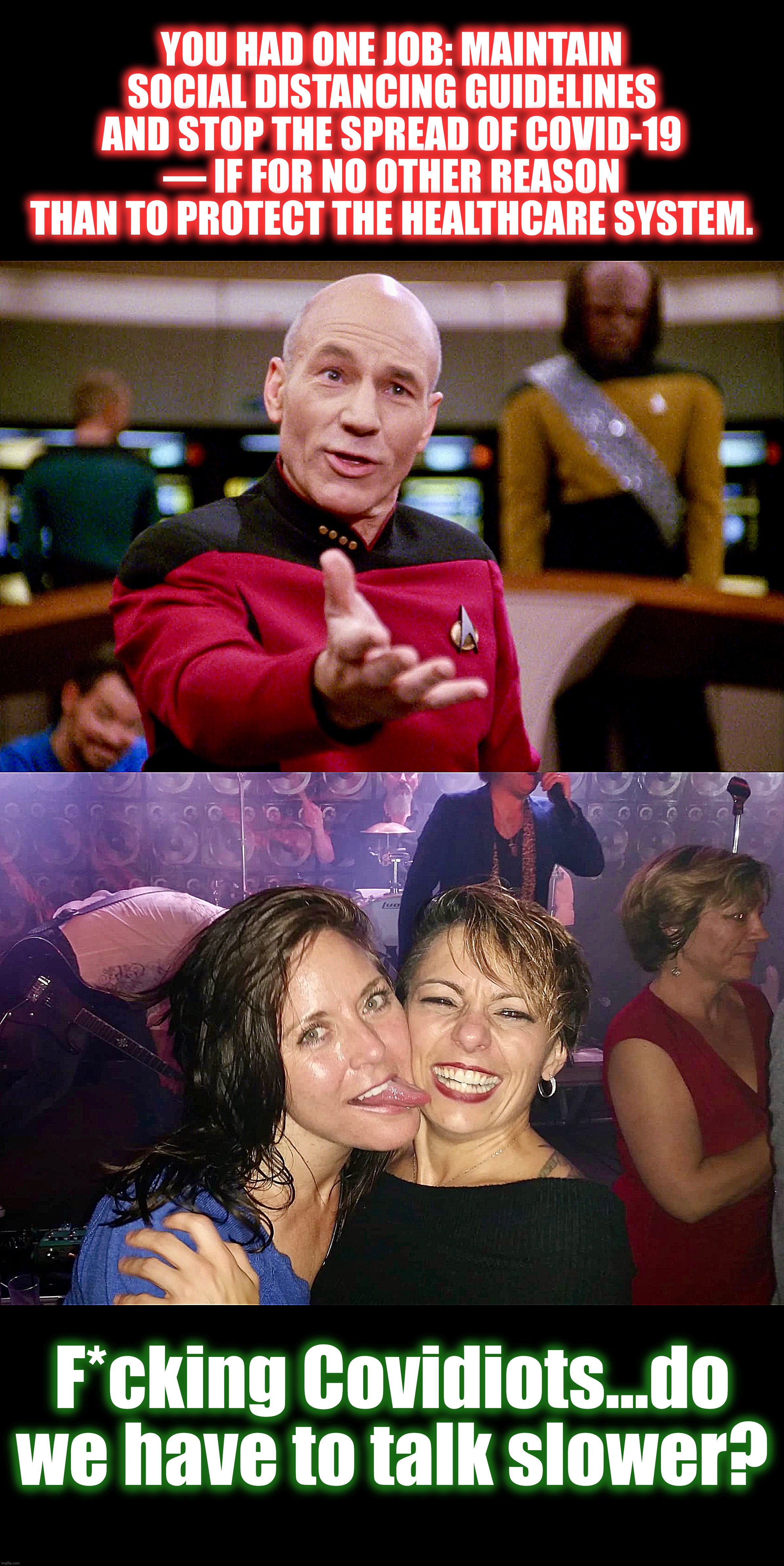 The Covidiot Manoeuvre | YOU HAD ONE JOB: MAINTAIN SOCIAL DISTANCING GUIDELINES AND STOP THE SPREAD OF COVID-19 — IF FOR NO OTHER REASON THAN TO PROTECT THE HEALTHCARE SYSTEM. F*cking Covidiots...do we have to talk slower? | image tagged in captain picard wtf,memes,star trek,covid-19,covidiots,you had one job | made w/ Imgflip meme maker