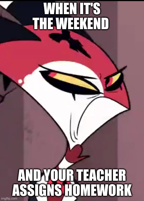 All classwork is homework and I am sad | WHEN IT'S THE WEEKEND; AND YOUR TEACHER ASSIGNS HOMEWORK | image tagged in blitzo sour face,shadowbonnie,helluva boss,vivziepop,school | made w/ Imgflip meme maker