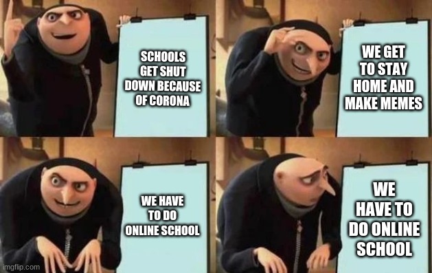 Gru's Plan | WE GET TO STAY HOME AND MAKE MEMES; SCHOOLS GET SHUT DOWN BECAUSE OF CORONA; WE HAVE TO DO ONLINE SCHOOL; WE HAVE TO DO ONLINE SCHOOL | image tagged in gru's plan | made w/ Imgflip meme maker