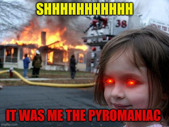 Disaster Girl | SHHHHHHHHHHH; IT WAS ME THE PYROMANIAC | image tagged in memes,disaster girl | made w/ Imgflip meme maker