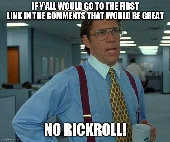 That Would Be Great | IF Y'ALL WOULD GO TO THE FIRST LINK IN THE COMMENTS THAT WOULD BE GREAT; NO RICKROLL! | image tagged in memes,that would be great | made w/ Imgflip meme maker