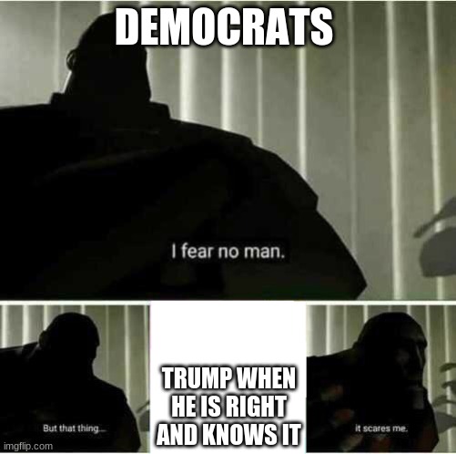 I fear no man | DEMOCRATS; TRUMP WHEN HE IS RIGHT AND KNOWS IT | image tagged in i fear no man | made w/ Imgflip meme maker