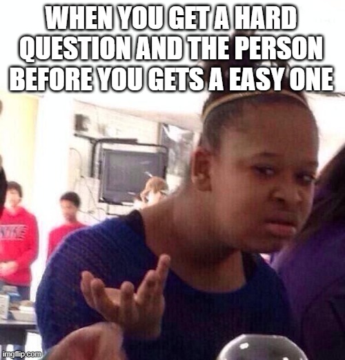 Black Girl Wat | WHEN YOU GET A HARD QUESTION AND THE PERSON BEFORE YOU GETS A EASY ONE | image tagged in memes,black girl wat | made w/ Imgflip meme maker