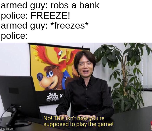 No! This isn't how you're supposed to play the game! | armed guy: robs a bank
police: FREEZE!
armed guy: *freezes*
police: | image tagged in no this isn't how you're supposed to play the game | made w/ Imgflip meme maker