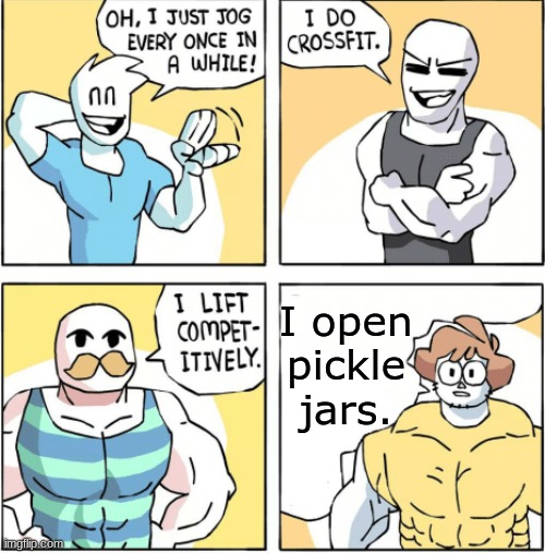 Increasingly buff | I open pickle jars. | image tagged in increasingly buff | made w/ Imgflip meme maker
