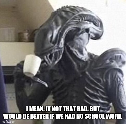 I MEAN, IT NOT THAT BAD, BUT WOULD BE BETTER IF WE HAD NO SCHOOL WORK | made w/ Imgflip meme maker