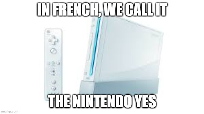 wii | IN FRENCH, WE CALL IT; THE NINTENDO YES | image tagged in wii | made w/ Imgflip meme maker
