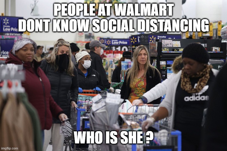 Social Distancing Who?!?! | PEOPLE AT WALMART DONT KNOW SOCIAL DISTANCING; WHO IS SHE ? | image tagged in what do we want | made w/ Imgflip meme maker