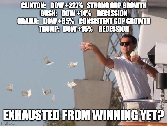 Leonardo DiCaprio throwing Money  | CLINTON:    DOW +227%   STRONG GDP GROWTH
BUSH:    DOW +14%     RECESSION
OBAMA:    DOW +65%    CONSISTENT GDP GROWTH
TRUMP:   DOW +15%     RECESSION; EXHAUSTED FROM WINNING YET? | image tagged in leonardo dicaprio throwing money | made w/ Imgflip meme maker