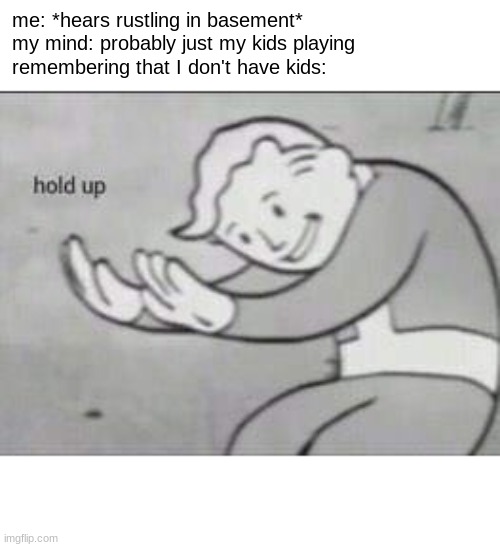 Fallout Hold Up | me: *hears rustling in basement*
my mind: probably just my kids playing
remembering that I don't have kids: | image tagged in fallout hold up | made w/ Imgflip meme maker