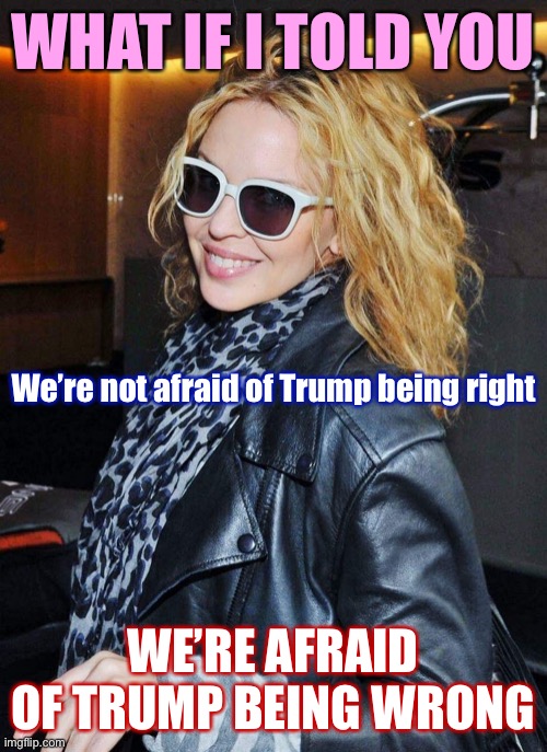 What if I told you: We actually want Trump to succeed! | WHAT IF I TOLD YOU; We’re not afraid of Trump being right; WE’RE AFRAID OF TRUMP BEING WRONG | image tagged in kylie morpheus,trump,liberals,liberal logic,donald trump,president trump | made w/ Imgflip meme maker