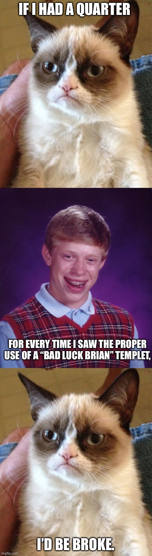 Bad “Bad Luck Brian” | IF I HAD A QUARTER; FOR EVERY TIME I SAW THE PROPER USE OF A “BAD LUCK BRIAN” TEMPLET, I’D BE BROKE. | image tagged in memes,bad luck brian,grumpy cat | made w/ Imgflip meme maker