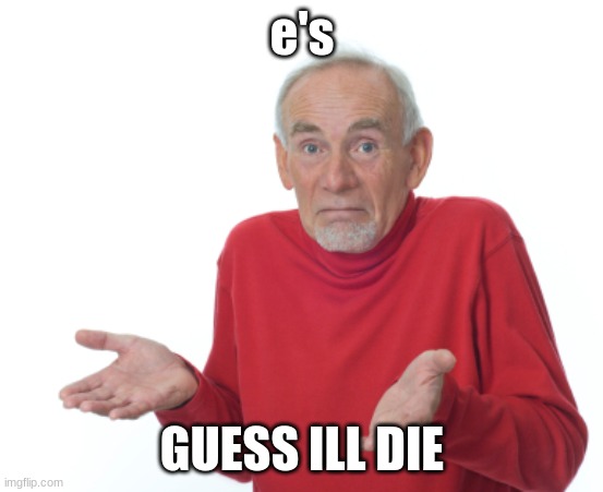 Guess I'll die  | e's GUESS ILL DIE | image tagged in guess i'll die | made w/ Imgflip meme maker