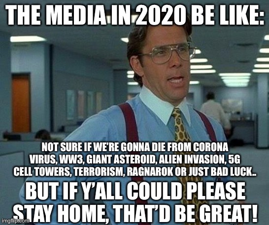 Stay Home, that would be great! | THE MEDIA IN 2020 BE LIKE:; NOT SURE IF WE’RE GONNA DIE FROM CORONA VIRUS, WW3, GIANT ASTEROID, ALIEN INVASION, 5G CELL TOWERS, TERRORISM, RAGNAROK OR JUST BAD LUCK.. BUT IF Y’ALL COULD PLEASE STAY HOME, THAT’D BE GREAT! | image tagged in memes,that would be great,covid-19,funny,media,end of the world | made w/ Imgflip meme maker