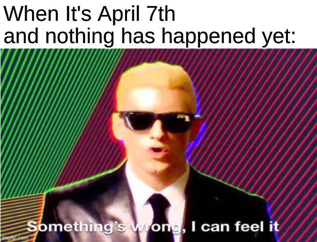 Something’s wrong | When It's April 7th and nothing has happened yet: | image tagged in somethings wrong | made w/ Imgflip meme maker