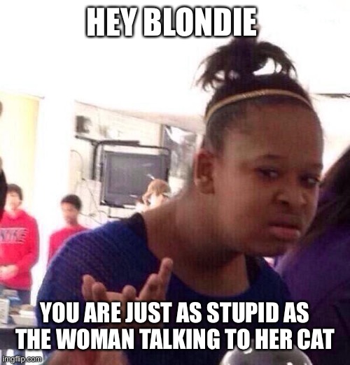 Black Girl Wat Meme | HEY BLONDIE YOU ARE JUST AS STUPID AS THE WOMAN TALKING TO HER CAT | image tagged in memes,black girl wat | made w/ Imgflip meme maker