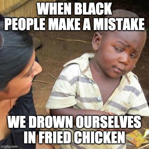 Third World Skeptical Kid Meme | WHEN BLACK PEOPLE MAKE A MISTAKE WE DROWN OURSELVES IN FRIED CHICKEN | image tagged in memes,third world skeptical kid | made w/ Imgflip meme maker