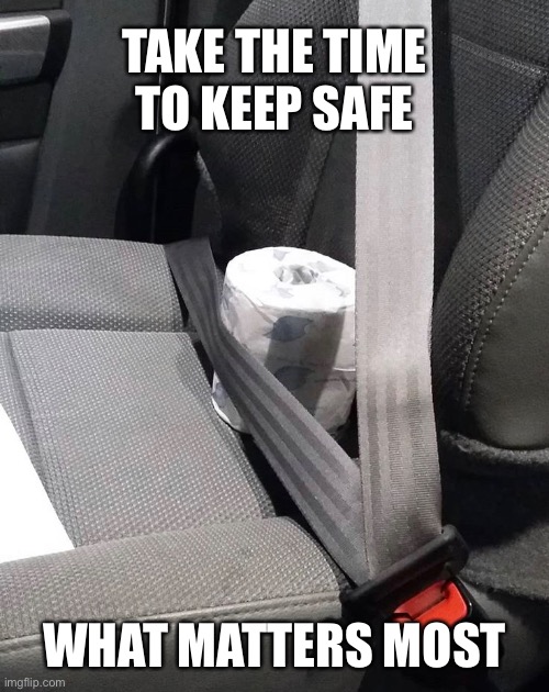 Pray we make it home safe! | TAKE THE TIME TO KEEP SAFE; WHAT MATTERS MOST | image tagged in funny,toilet paper,coronavirus,imgflip,corona virus,flu | made w/ Imgflip meme maker