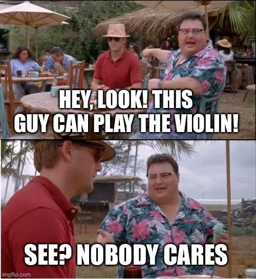 See Nobody Cares Meme | HEY, LOOK! THIS GUY CAN PLAY THE VIOLIN! SEE? NOBODY CARES | image tagged in memes,see nobody cares | made w/ Imgflip meme maker