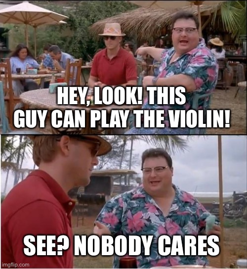 See Nobody Cares | HEY, LOOK! THIS GUY CAN PLAY THE VIOLIN! SEE? NOBODY CARES | image tagged in memes,see nobody cares | made w/ Imgflip meme maker