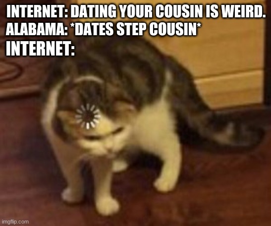 Loading cat | ALABAMA: *DATES STEP COUSIN*; INTERNET: DATING YOUR COUSIN IS WEIRD. INTERNET: | image tagged in loading cat | made w/ Imgflip meme maker